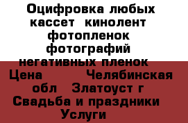 Оцифровка любых кассет, кинолент, фотопленок, фотографий, негативных пленок. › Цена ­ 500 - Челябинская обл., Златоуст г. Свадьба и праздники » Услуги   